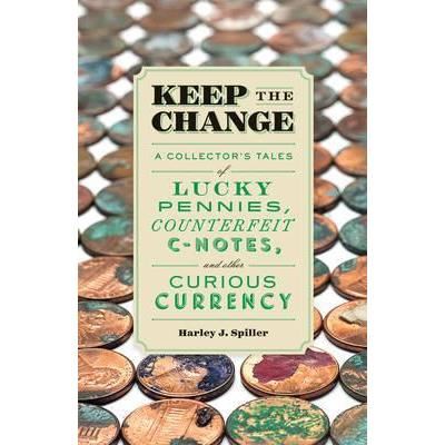 Keep the Change : A Collector's Tales of Lucky Pennies, Counterfeit C-Notes, and Other Curious Currency