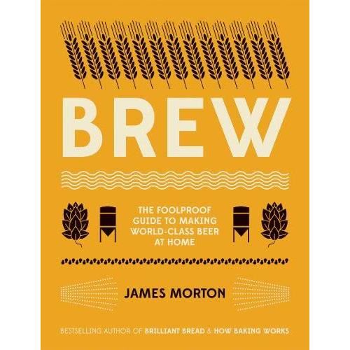 Brew: The Foolproof Guide to Making World-Class Beer at Home, James Morton